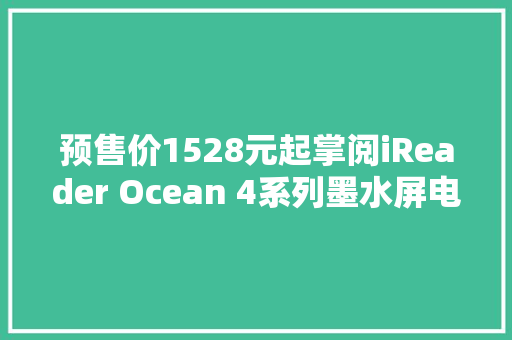 预售价1528元起掌阅iReader Ocean 4系列墨水屏电纸书宣告