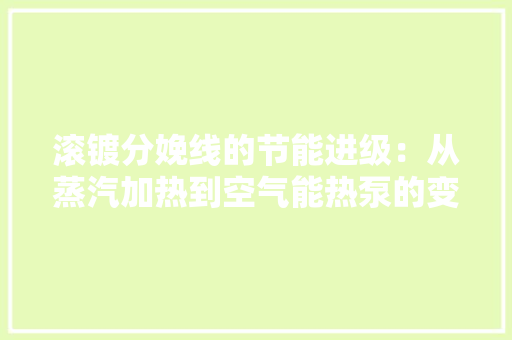 滚镀分娩线的节能进级：从蒸汽加热到空气能热泵的变革