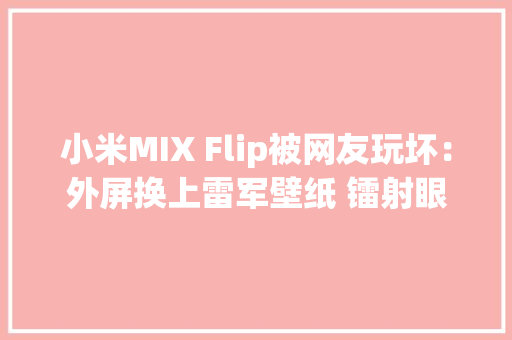 小米MIX Flip被网友玩坏：外屏换上雷军壁纸 镭射眼效果绝了