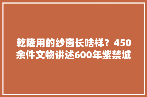乾隆用的纱窗长啥样？450余件文物讲述600年紫禁城「组图」