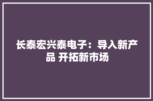 长泰宏兴泰电子：导入新产品 开拓新市场