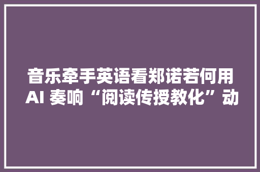 音乐牵手英语看郑诺若何用 AI 奏响“阅读传授教化”动人乐章…… 音乐牵手英语看郑诺若何用 AI 奏响“阅读传授教化”动人乐章…… 智能科技