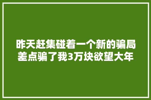 昨天赶集碰着一个新的骗局差点骗了我3万块欲望大年夜家提高当心