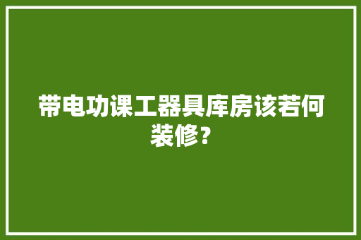 带电功课工器具库房该若何装修？