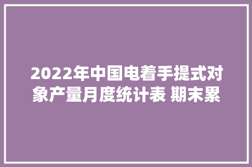 2022年中国电着手提式对象产量月度统计表 期末累计达18931.8万台