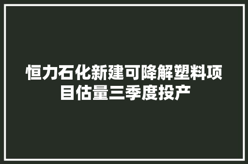 恒力石化新建可降解塑料项目估量三季度投产