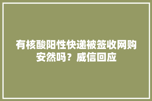 有核酸阳性快递被签收网购安然吗？威信回应