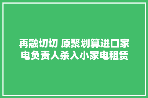 再融切切 原聚划算进口家电负责人杀入小家电租赁