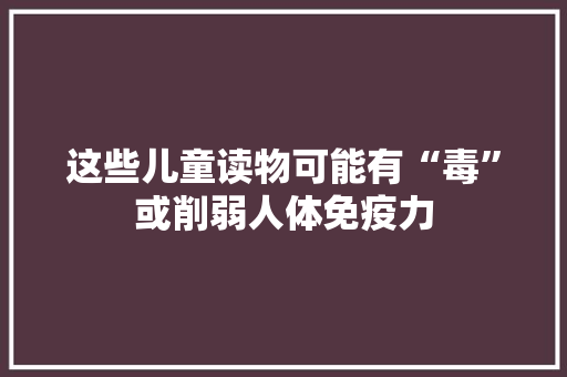 这些儿童读物可能有“毒”或削弱人体免疫力