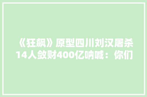 《狂飙》原型四川刘汉屠杀14人敛财400亿呐喊：你们不配审我