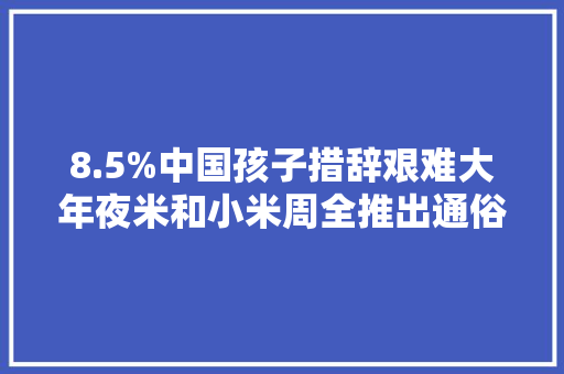 8.5%中国孩子措辞艰难大年夜米和小米周全推出通俗话专属的措辞康复营业