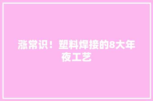 涨常识！塑料焊接的8大年夜工艺