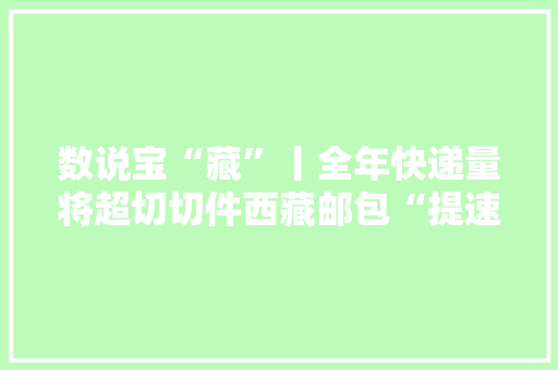 数说宝“藏”丨全年快递量将超切切件西藏邮包“提速”了 数说宝“藏”丨全年快递量将超切切件西藏邮包“提速”了 智能科技