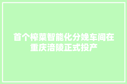 首个榨菜智能化分娩车间在重庆涪陵正式投产 首个榨菜智能化分娩车间在重庆涪陵正式投产 互联通信
