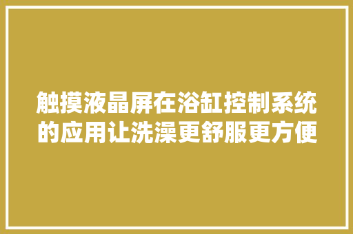 触摸液晶屏在浴缸控制系统的应用让洗澡更舒服更方便 触摸液晶屏在浴缸控制系统的应用让洗澡更舒服更方便 互联通信