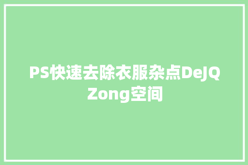 PS快速去除衣服杂点DeJQZong空间 PS快速去除衣服杂点DeJQZong空间 智能科技
