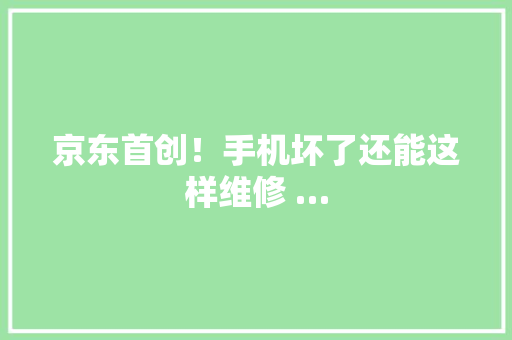 京东首创！手机坏了还能这样维修 … 京东首创！手机坏了还能这样维修 … 人工智能