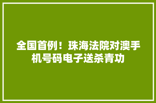 全国首例！珠海法院对澳手机号码电子送杀青功