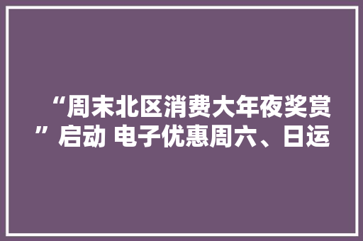“周末北区消费大年夜奖赏”启动 电子优惠周六、日运用
