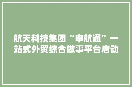 航天科技集团“申航通”一站式外贸综合做事平台启动 航天科技集团“申航通”一站式外贸综合做事平台启动 智能家居