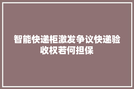 智能快递柜激发争议快递验收权若何担保 智能快递柜激发争议快递验收权若何担保 互联通信