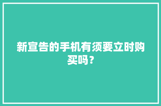 新宣告的手机有须要立时购买吗？ 新宣告的手机有须要立时购买吗？ 互联通信