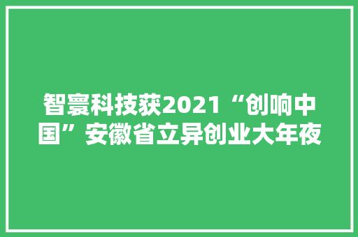 智寰科技获2021“创响中国”安徽省立异创业大年夜赛全球总决赛优秀奖 智寰科技获2021“创响中国”安徽省立异创业大年夜赛全球总决赛优秀奖 智能家居