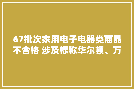 67批次家用电子电器类商品不合格 涉及标称华尔顿、万利达、帅康、夏新等 67批次家用电子电器类商品不合格 涉及标称华尔顿、万利达、帅康、夏新等 智能家居