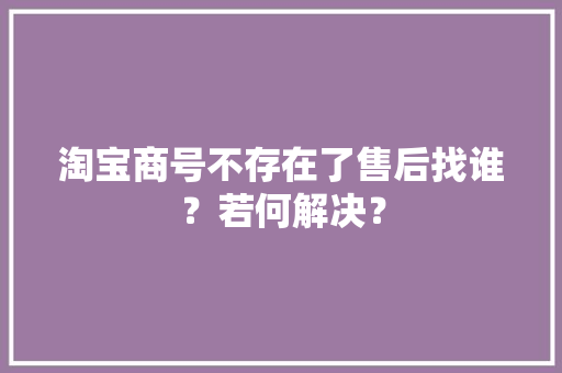 淘宝商号不存在了售后找谁？若何解决？ 淘宝商号不存在了售后找谁？若何解决？ 智能科技