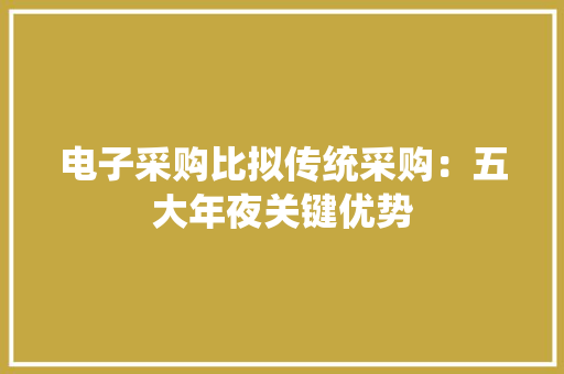 电子采购比拟传统采购：五大年夜关键优势 电子采购比拟传统采购：五大年夜关键优势 互联通信