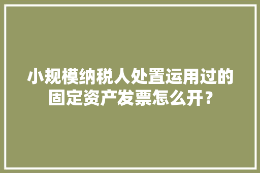小规模纳税人处置运用过的固定资产发票怎么开？ 小规模纳税人处置运用过的固定资产发票怎么开？ 互联通信