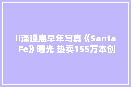 宮泽理惠早年写真《Santa Fe》曝光 热卖155万本创下发卖记录