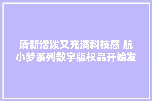 清新活泼又充满科技感 航小梦系列数字版权品开始发售