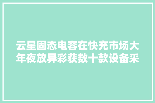 云星固态电容在快充市场大年夜放异彩获数十款设备采用