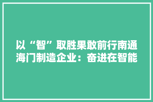 以“智”取胜果敢前行南通海门制造企业：奋进在智能化数字化的春天里