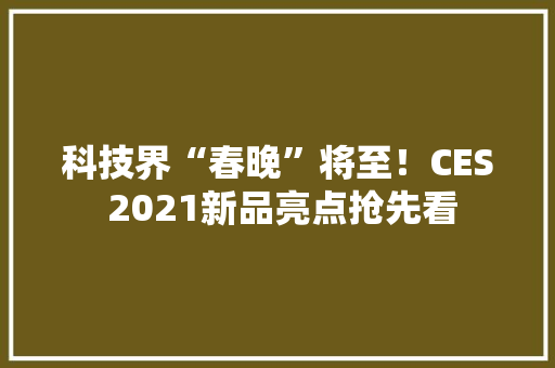 科技界“春晚”将至！CES 2021新品亮点抢先看 科技界“春晚”将至！CES 2021新品亮点抢先看 智能家居