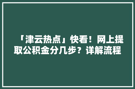 「津云热点」快看！网上提取公积金分几步？详解流程图都在这里！ 「津云热点」快看！网上提取公积金分几步？详解流程图都在这里！ 互联通信