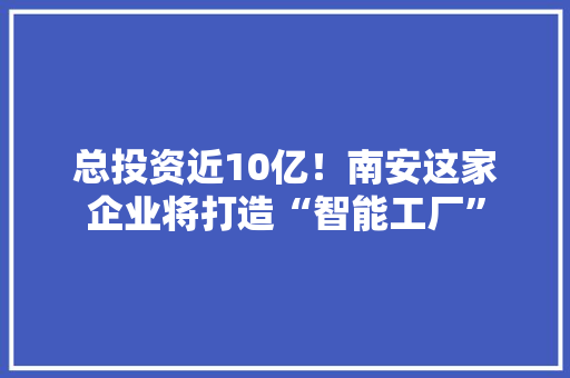 总投资近10亿！南安这家企业将打造“智能工厂” 总投资近10亿！南安这家企业将打造“智能工厂” 人工智能