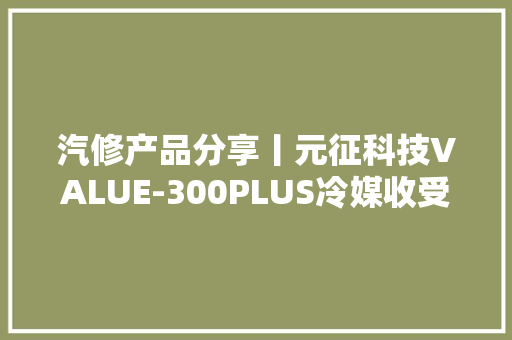 汽修产品分享丨元征科技VALUE-300PLUS冷媒收受接收清洗加注机 汽修产品分享丨元征科技VALUE-300PLUS冷媒收受接收清洗加注机 互联通信
