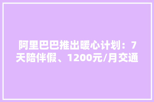 阿里巴巴推出暖心计划：7天陪伴假、1200元/月交通补贴、20天耐久做事假、灵活办公
