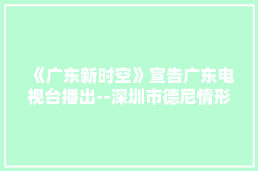 《广东新时空》宣告广东电视台播出--深圳市德尼情形技能有限公司