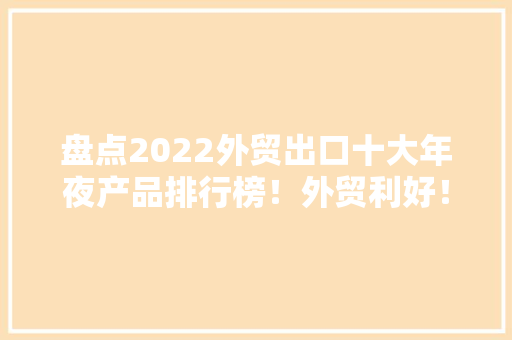 盘点2022外贸出口十大年夜产品排行榜！外贸利好！公民币汇率跌破6.8