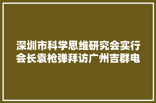 深圳市科学思维研究会实行会长袁枪弹拜访广州吉群电子有限公司