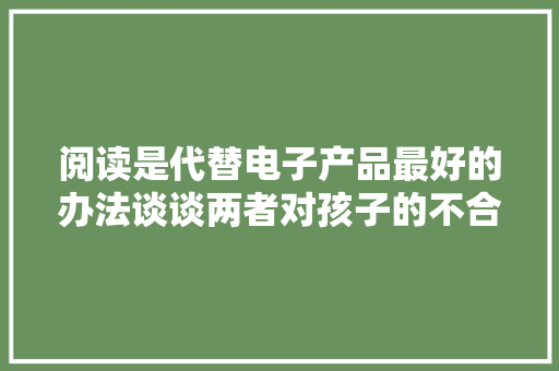 阅读是代替电子产品最好的办法谈谈两者对孩子的不合影响