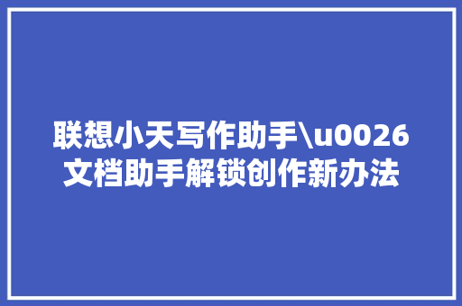 联想小天写作助手\u0026文档助手解锁创作新办法