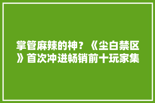 掌管麻辣的神？《尘白禁区》首次冲进畅销前十玩家集体娶亲