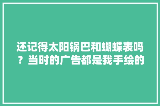 还记得太阳锅巴和蝴蝶表吗？当时的广告都是我手绘的