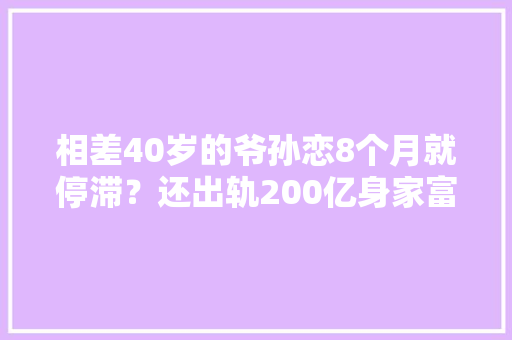 相差40岁的爷孙恋8个月就停滞？还出轨200亿身家富豪？