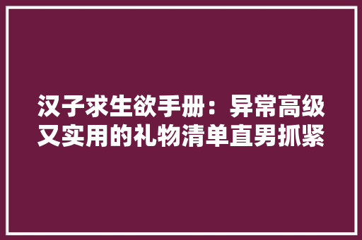 汉子求生欲手册：异常高级又实用的礼物清单直男抓紧收藏进修