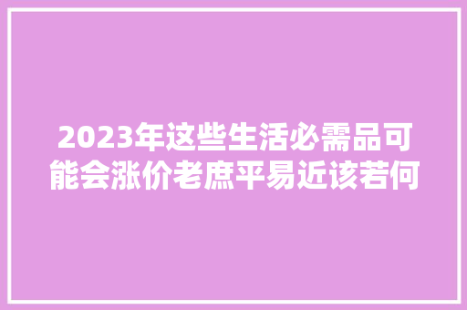 2023年这些生活必需品可能会涨价老庶平易近该若何应对？
